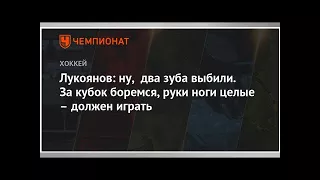 Лукоянов: ну, два зуба выбили. За кубок боремся, руки ноги целые – должен играть