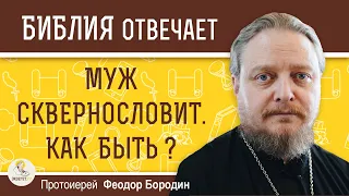 МУЖ СКВЕРНОСЛОВИТ. Как быть?  Протоиерей Феодор Бородин