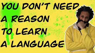 You Don't Need A Reason To Learn A Language // Real Language Learning Advice