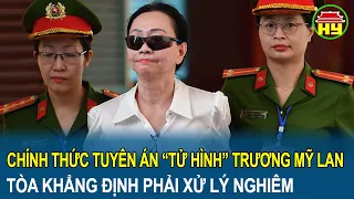 Chính thức tuyên án “tử hình” Trương Mỹ Lan, tòa khẳng định phải xử lý nghiêm