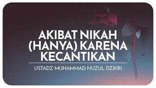 AKIBAT NIKAH (HANYA) KARENA KECANTIKAN | Ustadz Muhammad Nuzul Dzikri hafizhahullah