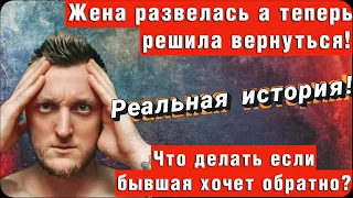 Жена развелась, и решила вернуться! Что делать если она хочет обратно? История!