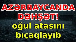 AZƏRBAYCANDA DƏHŞƏT! oğul atasını bıçaqlayıb, xəbərlər, son xeberler, bugun