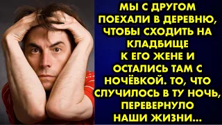 Мы с другом поехали в деревню, чтобы сходить на кладбище к его жене и остались там с ночёвкой. То…