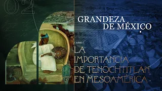 Grandeza de México | La importancia de México Tenochtitlán en Mesoamérica