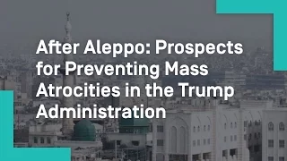 After Aleppo: Prospects for Preventing Mass Atrocities in the Trump Administration