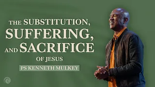 The Substitution, Suffering, and Sacrifice of Jesus | Ps Kenneth Mulkey | Cottonwood Church