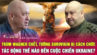 Trùm Wagner Prigozhin chết, tướng Surovikin bị cách chức có ảnh hưởng gì đến chiến sự Nga-Ukraine?