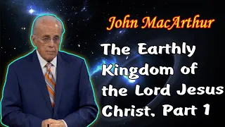 John MacArthur - The Earthly Kingdom of the Lord Jesus Christ, Part 1