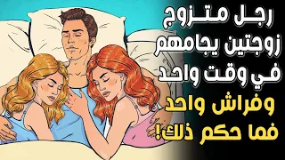 هذا الرجل متزوج زوجتين ويجامعهما في فراش واحد وفي وقت واحد! فما حكم هذا الأمر؟