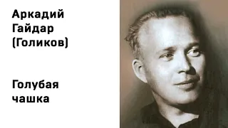 Аркадий Петрович Гайдар (Голиков) Голубая чашка