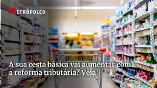 A sua cesta básica vai aumentar com a reforma tributária? Veja!