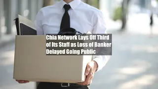 Chia Network Lays Off Third of Its Staff as Loss of Banker Delayed Going Public