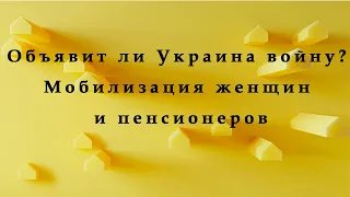 Объявит и Украина войну? Будет ли мобилизация женщин и пенсионеров?