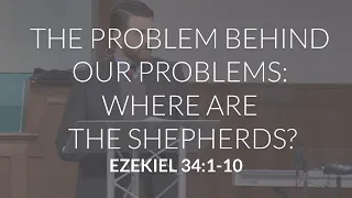 The Problem Behind Our Problems: Where are the Shepherds? (Ezekiel 34:1-10)