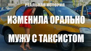 Изменила орально мужу с таксистом. Реальная история.