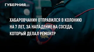 Хабаровчанин отправился в колонию на 7 лет, за нападение на соседа, который делал ремонт