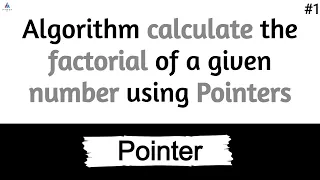 Algorithm calculate the factorial of a given number using Pointers | #1
