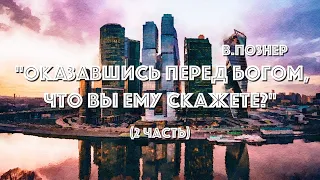 В. ПОЗНЕР "ОКАЗАВШИСЬ ПЕРЕД БОГОМ, ЧТО ВЫ ЕМУ СКАЖЕТЕ?" (2 ЧАСТЬ)