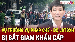 Vì sao Vụ trưởng Vụ Pháp chế - Bộ Lao động - Thương binh và Xã hội bị bắt giam khẩn cấp?