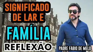 SIGNIFICADO DE LAR E FAMÍLIA REFLEXÃO - PADRE FABIO DE MELO