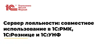 Вебинар "Сервер лояльности: совместное использование в 1С:РМК, 1С:Рознице и 1С:УНФ"