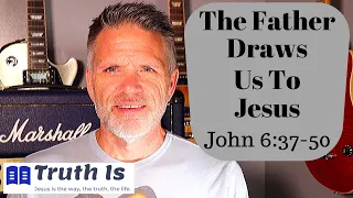John 6:37-50 The Father Draws Us To Jesus