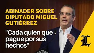 Abinader sobre diputado Miguel Gutiérrez: "Cada quien que pague por sus hechos"