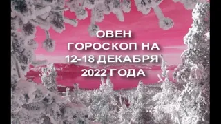 ОВЕН ГОРОСКОП НА 12- 18 ДЕКАБРЯ 2022 ГОДА