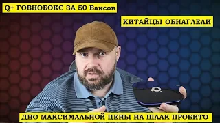 Q+ ГОВНОБОКС ЗА 50 Баксов. Китайцы совсем обнаглели. ДНО МАКСИМАЛЬНОЙ ЦЕНЫ НА ШЛАК ПРОБИТО.