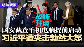 习近平遭马克龙冯德莱恩夹击警告，勃然大怒；恐怖升级！国安截查手机电脑提前启动，出入境小心！中国房地产市场仍在寻底；重大规划失误：中国112万博硕毕业生前景悲惨 | #明镜要报（20240508）