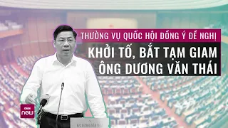 Thường vụ Quốc hội đồng ý đề nghị khởi tố, bắt tạm giam ông Dương Văn Thái, Bí thư Tỉnh ủy Bắc Giang