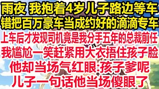 雨夜 我抱着4岁儿子路边等车，错把百万豪车当成约好的滴滴专车，直到上车后 才发现司机竟是我分手五年的总裁前任，我尴尬一笑赶紧用大衣捂住孩子脸，他却当场气红眼:孩子爹呢，儿子一句话他当场傻眼了！