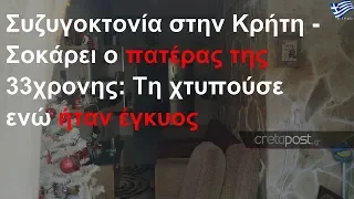 Συζυγοκτονία στην Κρήτη - Σοκάρει ο πατέρας της 33χρονης: Τη χτυπούσε ενώ ήταν έγκυος