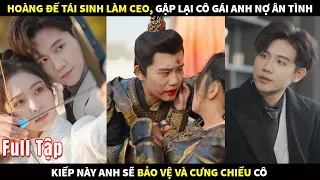 Hoàng đế tái sinh làm CEO gặp lại cô gái anh nợ ân tình, kiếp này anh sẽ bảo vệ và cưng chiều cô