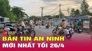 Cập nhật bản tin an ninh trật tự nóng, thời sự Việt Nam mới nhất 24h tối ngày 26/4 | Tin24h