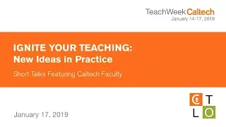 Ignite Your Teaching: New Ideas in Practice - Short Talks Featuring Caltech Faculty - 1/17/2019