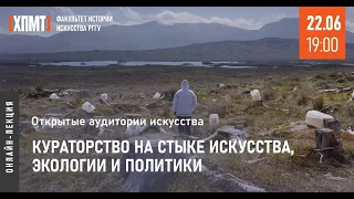 Открытые аудитории искусства. Кураторство на стыке искусства, экологии и политики (22.06.22)