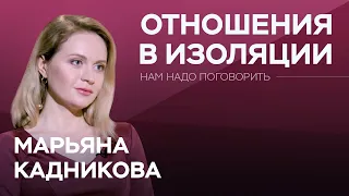 Как сохранить отношения в период изоляции // Нам надо поговорить с Марьяной Кадниковой