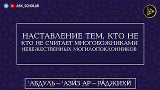 Наставление тем, кто оправдывает могилопоклонников | Шейх Абдуль Азиз ар-Раджихи