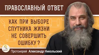 КАК ПРИ ВЫБОРЕ СПУТНИКА ЖИЗНИ НЕ СОВЕРШИТЬ ОШИБКУ ?  Протоиерей Александр Никольский