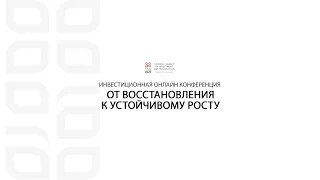 ИНВЕСТИЦИОННАЯ ОНЛАЙН КОНФЕРЕНЦИЯ ОТ ВОССТАНОВЛЕНИЯ К УСТОЙЧИВОМУ РОСТУ