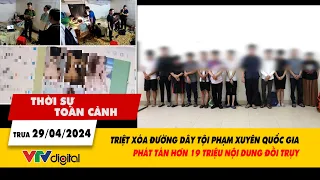 Thời sự toàn cảnh 29/4: Triệt xóa đường dây tội phạm phát tán hàng triệu nội dung đồi trụy | VTV24