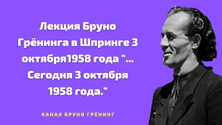 Лекция Бруно Грёнинга в Шпринге 3 октября1958 года "... Сегодня 3 октября 1958 года."