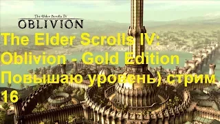 The Elder Scrolls IV: Oblivion - Gold Edition Повышаю уровень) стрим 16