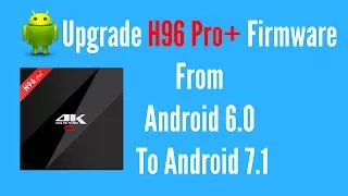 H96 Pro Plus Firmware Upgrade From Android 6.0 To Android 7.1