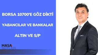 BORSA 10700'E GÖZ DİKTİ | YABANCILAR VE BANKALAR | ALTIN VE S/P