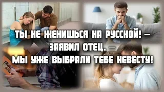 Ты не женишься на русской! – заявил отец. – Мы уже выбрали тебе невесту!  ЛЮБОВНЫЕ ИСТОРИИ