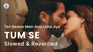 Tum Se - Full Song (Slowed x Reverbed) | Shahid Kapoor, Kriti Sanon | Sachin-Jigar, Varun Jain