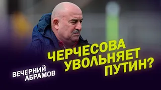 ЧЕРЧЕСОВА УВОЛЬНЯЕТ ПУТИН? / ВЕЧЕРНИЙ АБРАМОВ